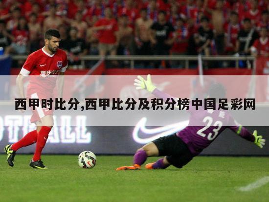 西甲时比分,西甲比分及积分榜中国足彩网